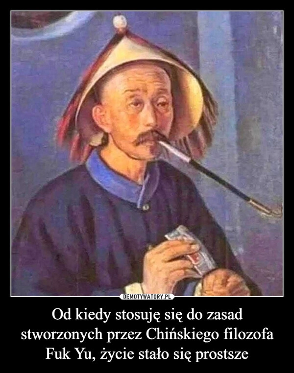 
    Od kiedy stosuję się do zasad stworzonych przez Chińskiego filozofa Fuk Yu, życie stało się prostsze