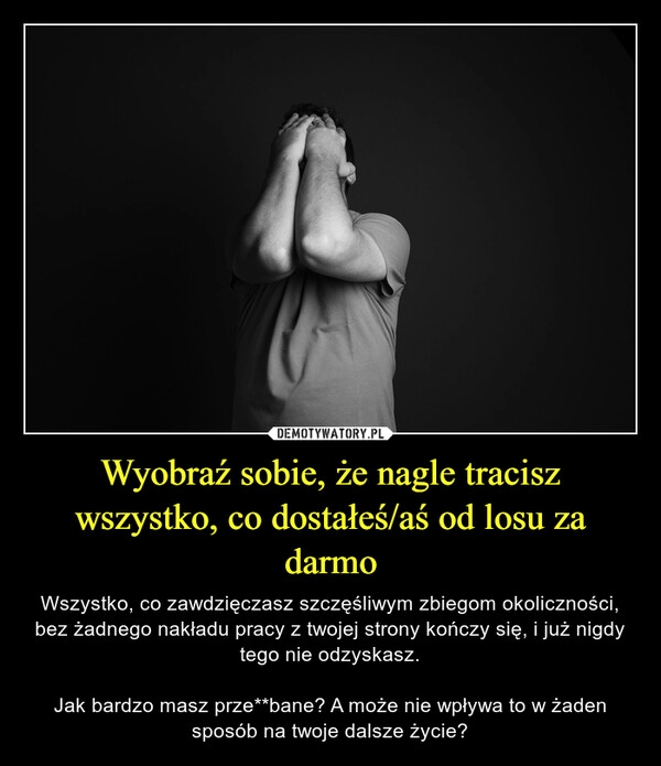 
    Wyobraź sobie, że nagle tracisz wszystko, co dostałeś/aś od losu za darmo