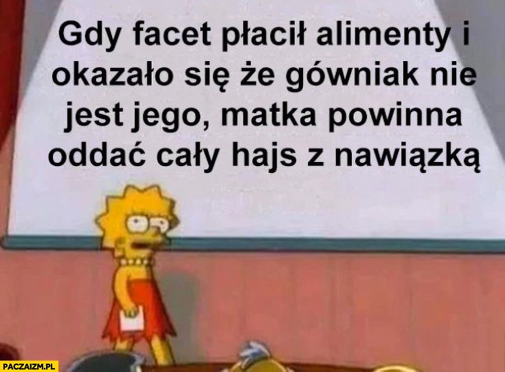 
    Gdy facet płacił alimenty i okazało się, że gówniak nie jest jego matka powinna oddać cały hajs z nawiązką