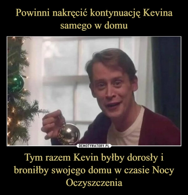 
    Powinni nakręcić kontynuację Kevina samego w domu Tym razem Kevin byłby dorosły i broniłby swojego domu w czasie Nocy Oczyszczenia