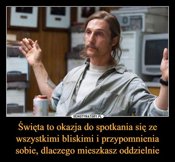 
    
Święta to okazja do spotkania się ze wszystkimi bliskimi i przypomnienia sobie, dlaczego mieszkasz oddzielnie 