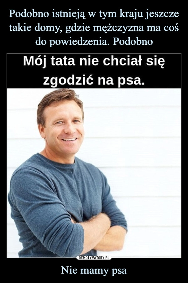 
    Podobno istnieją w tym kraju jeszcze takie domy, gdzie mężczyzna ma coś do powiedzenia. Podobno Nie mamy psa