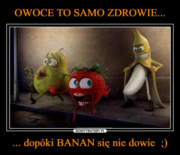 
    OWOCE TO SAMO ZDROWIE... ... dopóki BANAN się nie dowie  ;)