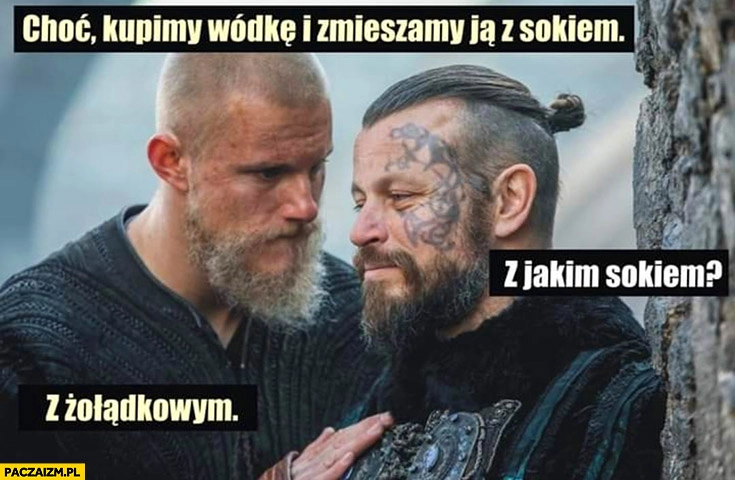 
    Choć kupimy wódkę i zmieszamy ja z sokiem jakim sokiem żołądkowym