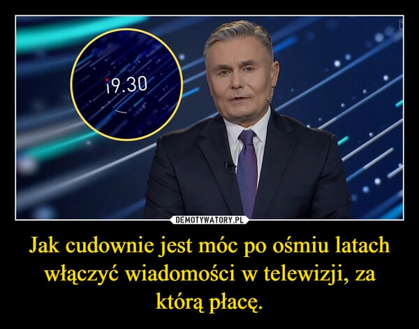 
    Jak cudownie jest móc po ośmiu latach włączyć wiadomości w telewizji, za którą płacę.