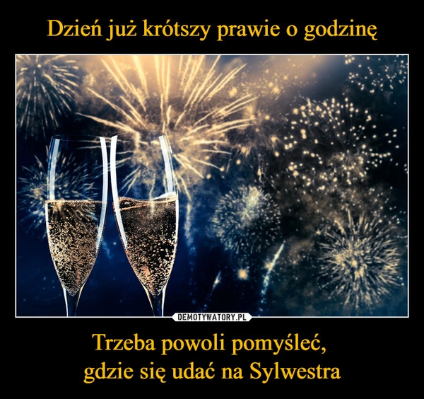 
    Dzień już krótszy prawie o godzinę Trzeba powoli pomyśleć, 
gdzie się udać na Sylwestra