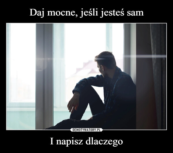 
    Daj mocne, jeśli jesteś sam I napisz dlaczego