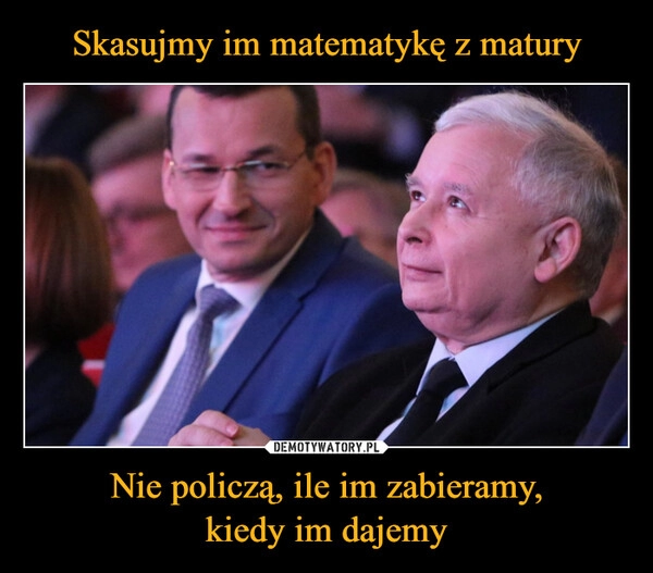 
    Skasujmy im matematykę z matury Nie policzą, ile im zabieramy,
kiedy im dajemy