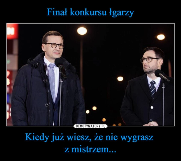 
    
Finał konkursu łgarzy Kiedy już wiesz, że nie wygrasz
z mistrzem... 