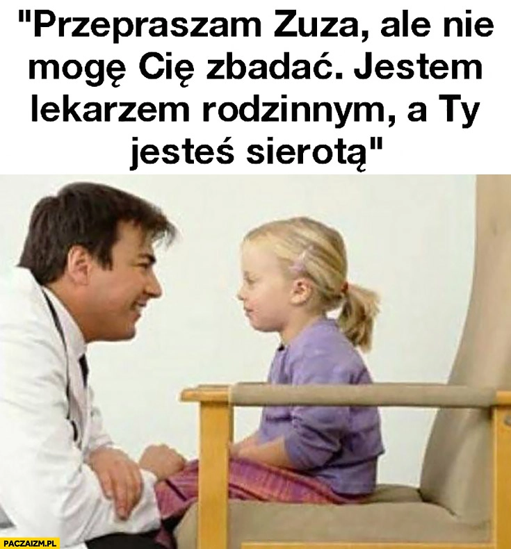 
    Przepraszam Zuzia ale nie mogę Cię zbadać jestem lekarzem rodzinnym a Ty jesteś sierotą