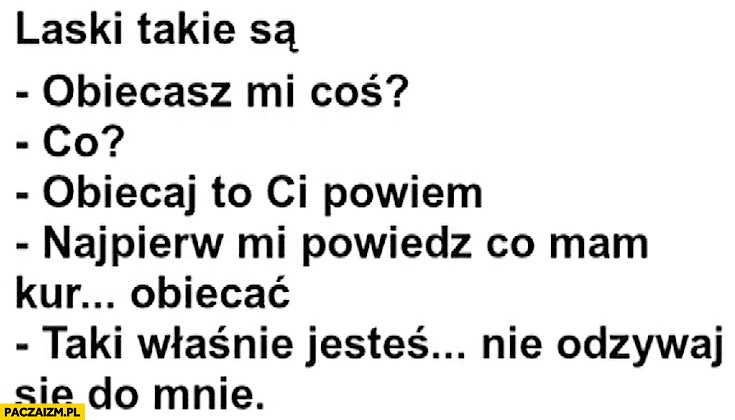 
    Laski takie są: obiecasz mi coś? Co? Obiecaj to Ci powiem. Najpierw powiedz co mam obiecać? Taki właśnie jesteś, nie odzywaj się do mnie