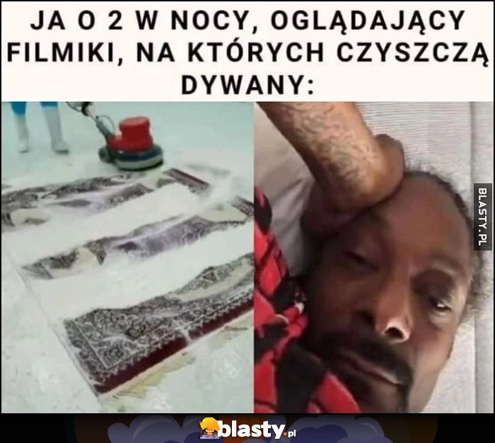 
    Snoop Dogg ja o 2 w nocy oglądający filmiki, na których czyszczą dywany