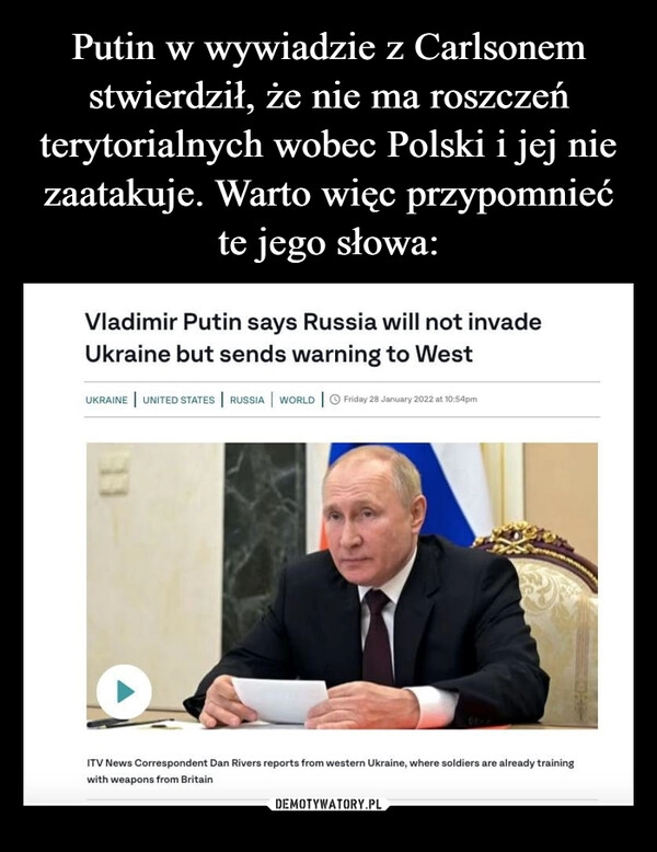 
    Putin w wywiadzie z Carlsonem stwierdził, że nie ma roszczeń terytorialnych wobec Polski i jej nie zaatakuje. Warto więc przypomnieć te jego słowa: