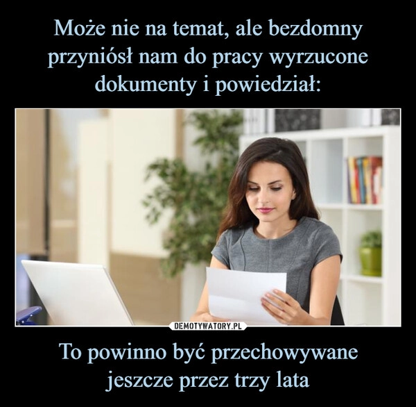 
    Może nie na temat, ale bezdomny przyniósł nam do pracy wyrzucone dokumenty i powiedział: To powinno być przechowywane
jeszcze przez trzy lata