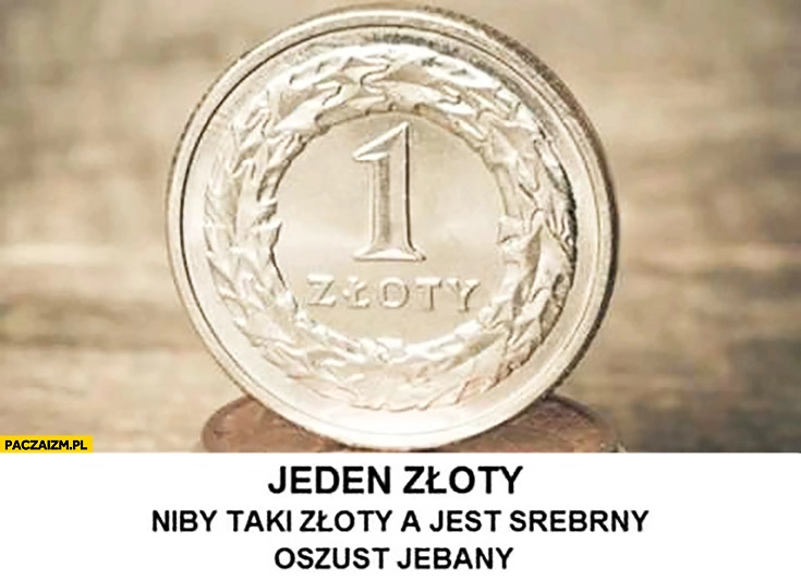 
    Jeden złoty niby taki złoty a jest srebrny oszust