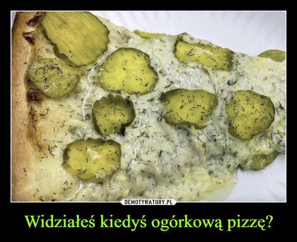 
    Widziałeś kiedyś ogórkową pizzę?