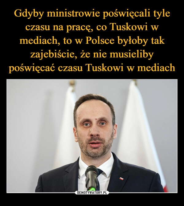 
    Gdyby ministrowie poświęcali tyle czasu na pracę, co Tuskowi w mediach, to w Polsce byłoby tak zajebiście, że nie musieliby poświęcać czasu Tuskowi w mediach