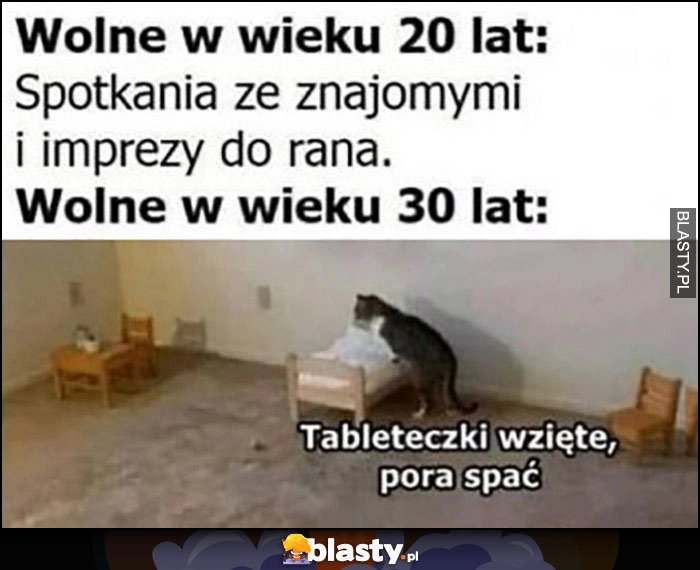 
    Wolne w wieku 20 lat: impreza do rana, wolne w wieku 30 lat: kot tableteczki wzięte pora spać