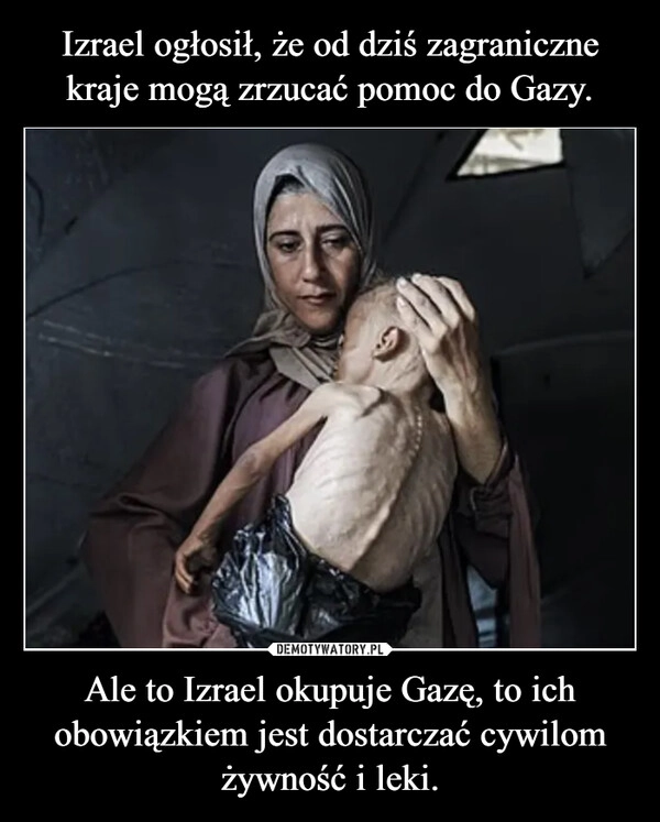 
    Izrael ogłosił, że od dziś zagraniczne kraje mogą zrzucać pomoc do Gazy. Ale to Izrael okupuje Gazę, to ich obowiązkiem jest dostarczać cywilom żywność i leki.