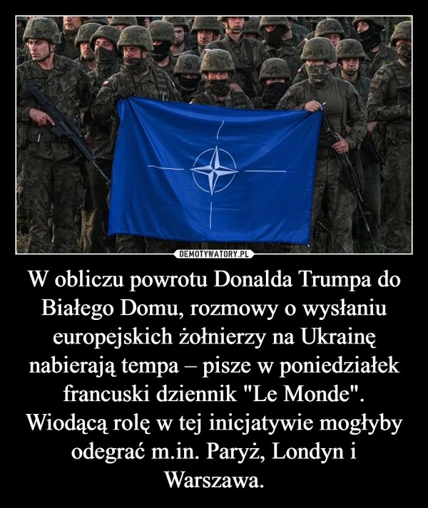 
    W obliczu powrotu Donalda Trumpa do Białego Domu, rozmowy o wysłaniu europejskich żołnierzy na Ukrainę nabierają tempa – pisze w poniedziałek francuski dziennik "Le Monde". Wiodącą rolę w tej inicjatywie mogłyby odegrać m.in. Paryż, Londyn i Warszawa.