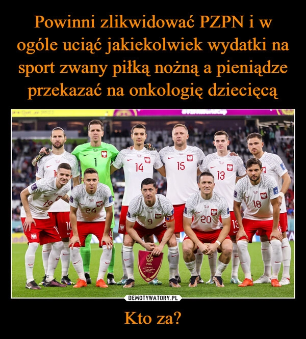 
    Powinni zlikwidować PZPN i w ogóle uciąć jakiekolwiek wydatki na sport zwany piłką nożną a pieniądze przekazać na onkologię dziecięcą Kto za?