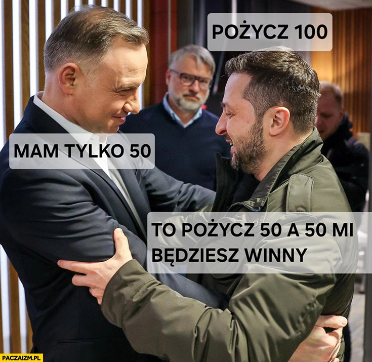 
    Zełenski: pożycz 100, Duda: mam tylko 50, to pożycz 50 a 50 mi będziesz winny