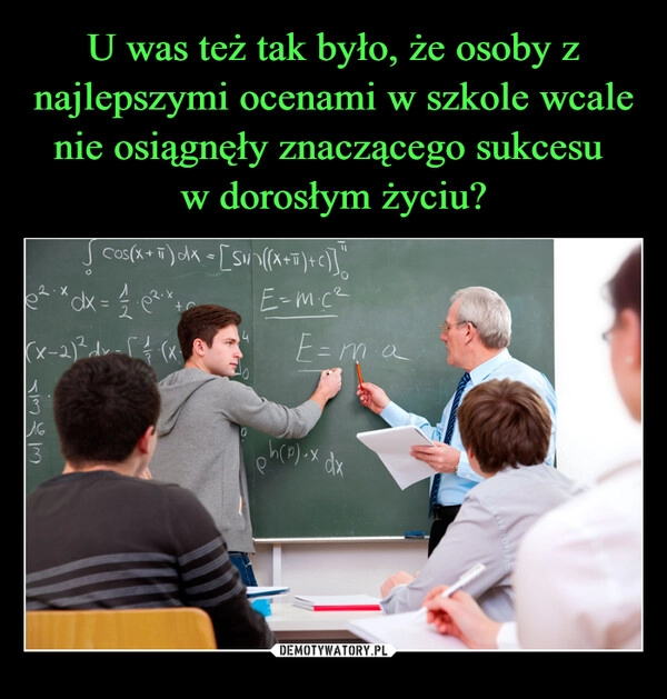 
    U was też tak było, że osoby z najlepszymi ocenami w szkole wcale nie osiągnęły znaczącego sukcesu 
w dorosłym życiu?