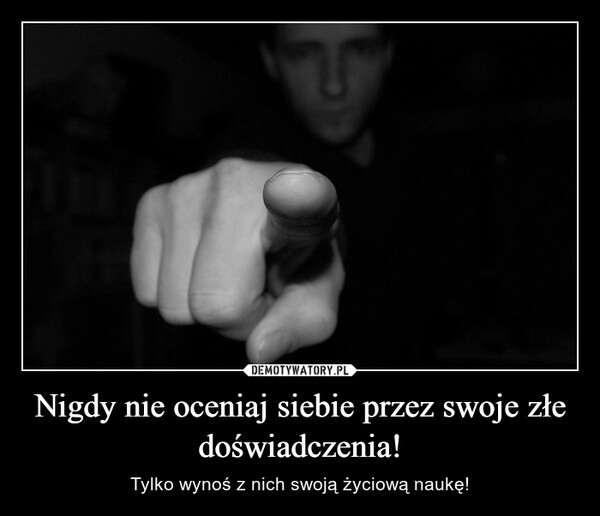 
    Nigdy nie oceniaj siebie przez swoje złe doświadczenia!