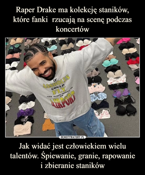 
    Raper Drake ma kolekcję staników,
które fanki  rzucają na scenę podczas koncertów Jak widać jest człowiekiem wielu talentów. Śpiewanie, granie, rapowanie
i zbieranie staników