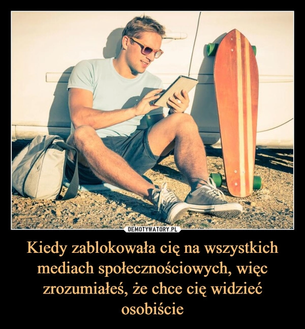 
    Kiedy zablokowała cię na wszystkich mediach społecznościowych, więc zrozumiałeś, że chce cię widzieć osobiście