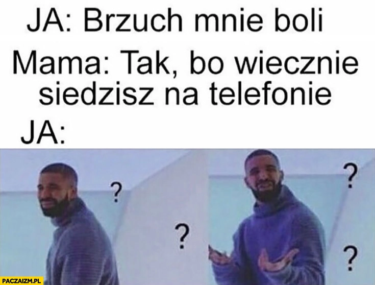 
    Ja: brzuch mnie boli, mama: tak, bo wiecznie siedzisz na telefonie, ja: Drake zdziwiony