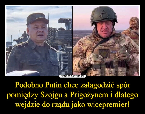 
    Podobno Putin chce załagodzić spór pomiędzy Szojgu a Prigożynem i dlatego wejdzie do rządu jako wicepremier!