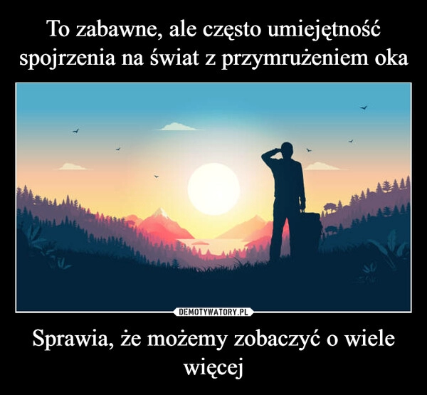 
    To zabawne, ale często umiejętność spojrzenia na świat z przymrużeniem oka Sprawia, że możemy zobaczyć o wiele więcej