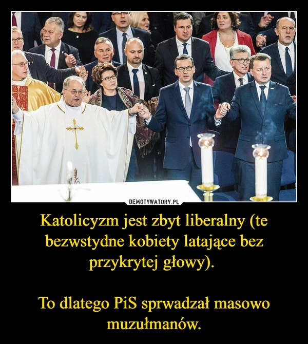 
    Katolicyzm jest zbyt liberalny (te bezwstydne kobiety latające bez przykrytej głowy). 

To dlatego PiS sprwadzał masowo muzułmanów.