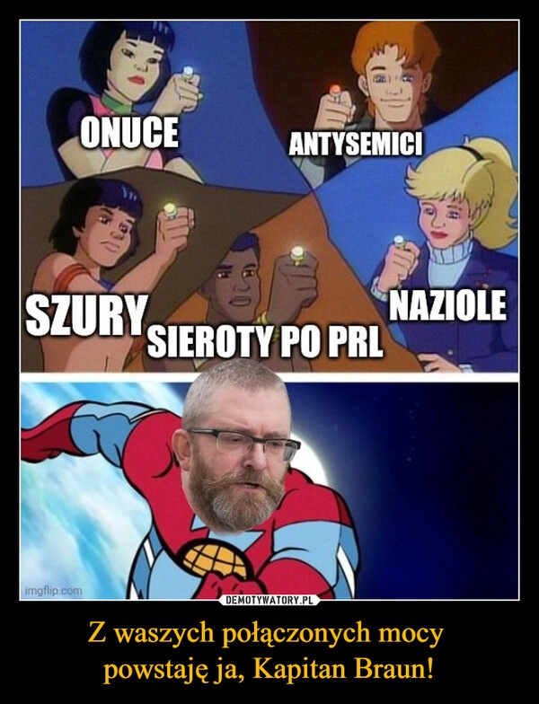 
    Z waszych połączonych mocy 
powstaję ja, Kapitan Braun!