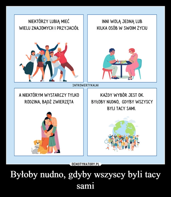 
    
Byłoby nudno, gdyby wszyscy byli tacy sami 