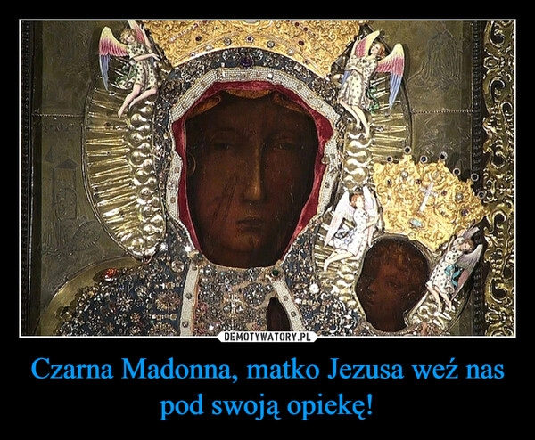 
    Czarna Madonna, matko Jezusa weź nas pod swoją opiekę! 