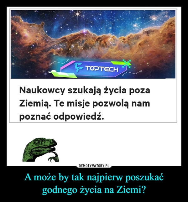 
    A może by tak najpierw poszukać
godnego życia na Ziemi?