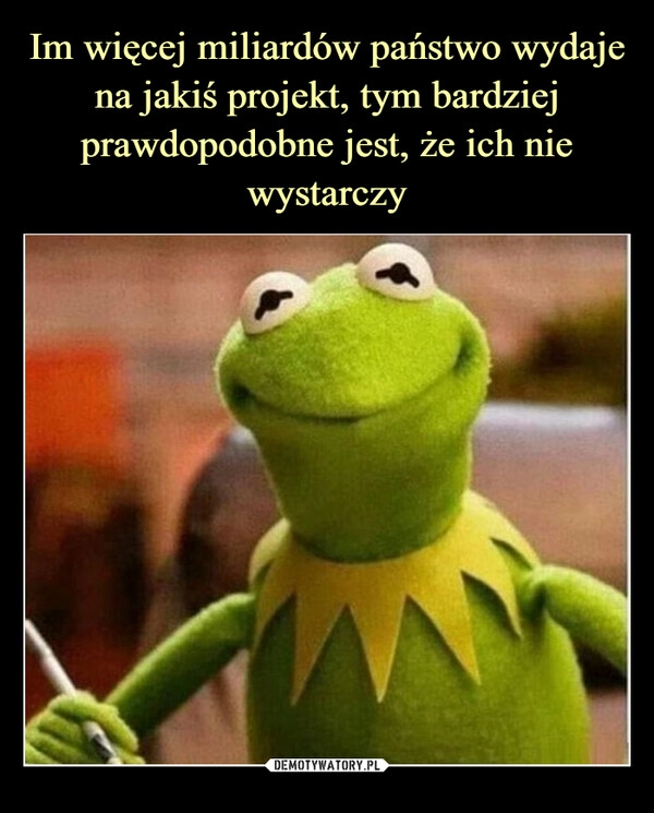 
    Im więcej miliardów państwo wydaje na jakiś projekt, tym bardziej prawdopodobne jest, że ich nie wystarczy