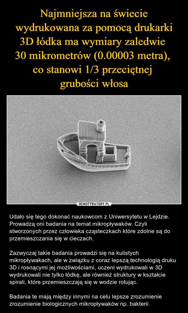 
    Najmniejsza na świecie wydrukowana za pomocą drukarki 3D łódka ma wymiary zaledwie 
30 mikrometrów (0.00003 metra), 
co stanowi 1/3 przeciętnej 
grubości włosa