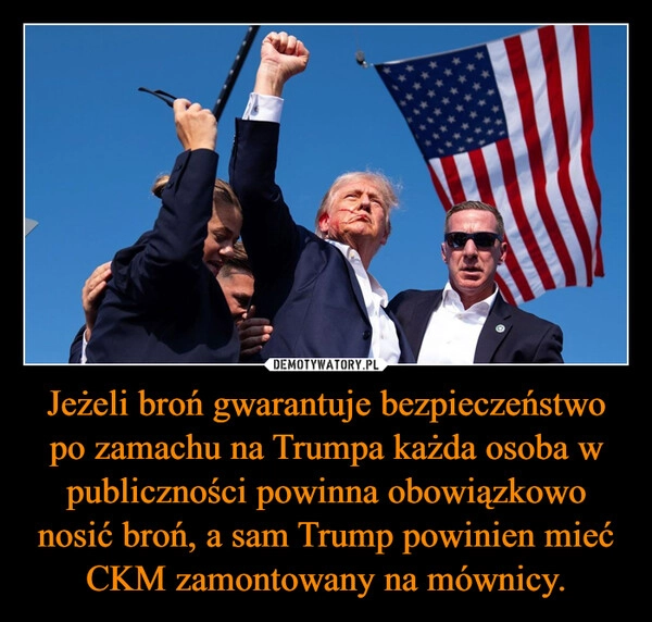 
    Jeżeli broń gwarantuje bezpieczeństwo po zamachu na Trumpa każda osoba w publiczności powinna obowiązkowo nosić broń, a sam Trump powinien mieć CKM zamontowany na mównicy.