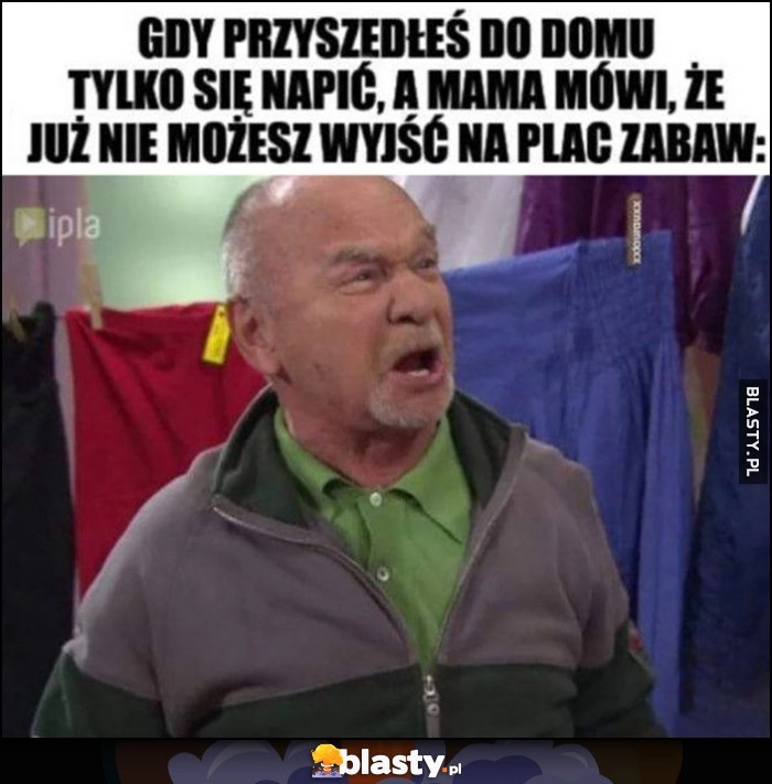 
    Gdy przyszedłeś do domu tylko się napić, a mama mówi, że już nie możesz wyjść na plac zabaw Paździoch