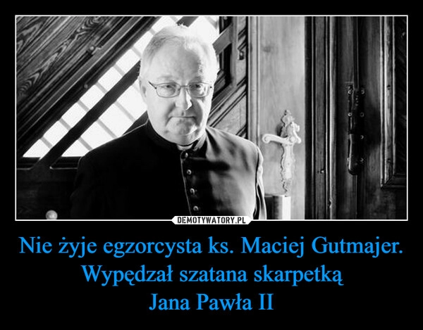 
    Nie żyje egzorcysta ks. Maciej Gutmajer.
Wypędzał szatana skarpetką
Jana Pawła II