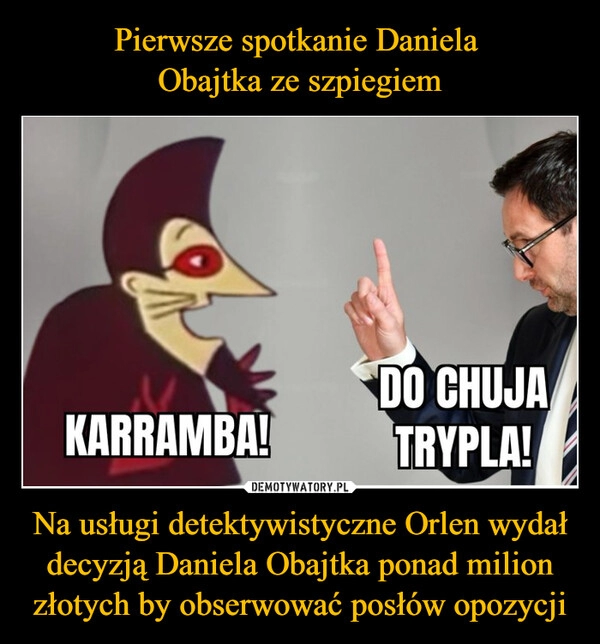 
    Pierwsze spotkanie Daniela 
Obajtka ze szpiegiem Na usługi detektywistyczne Orlen wydał decyzją Daniela Obajtka ponad milion złotych by obserwować posłów opozycji