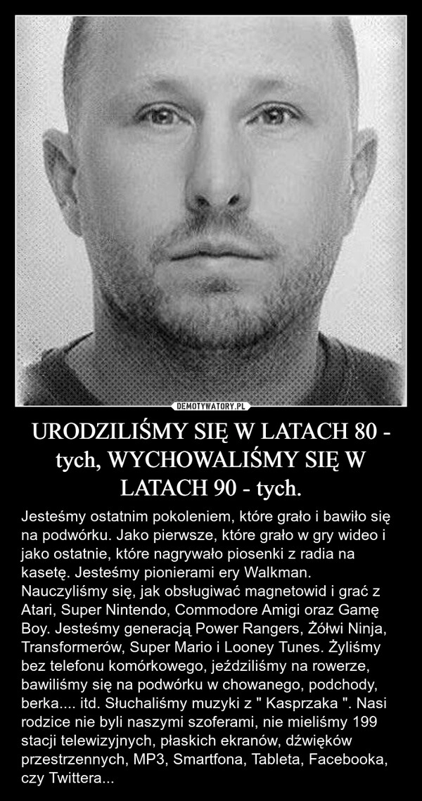 
    URODZILIŚMY SIĘ W LATACH 80 - tych, WYCHOWALIŚMY SIĘ W LATACH 90 - tych.