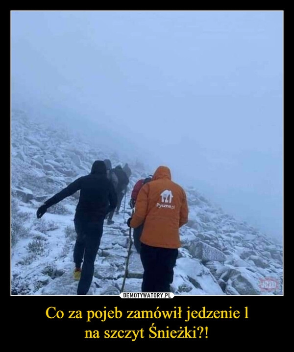 
    Co za pojeb zamówił jedzenie l
na szczyt Śnieżki?!