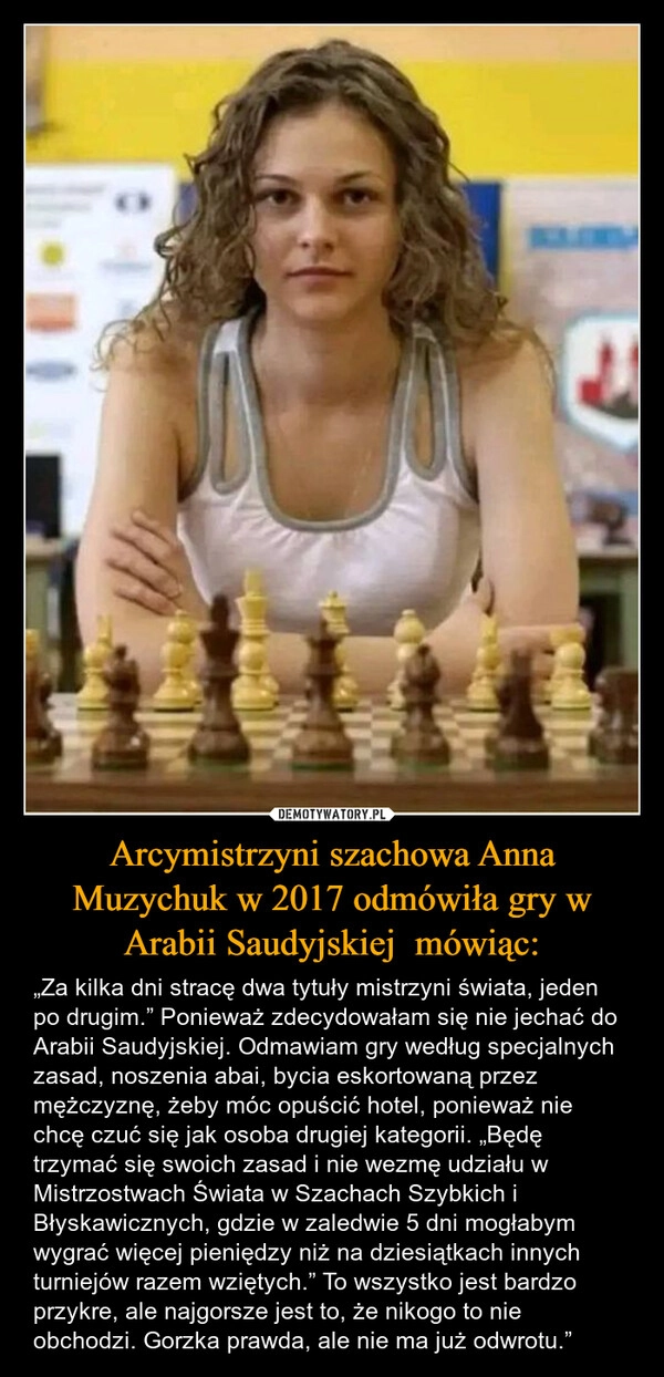 
    Arcymistrzyni szachowa Anna Muzychuk w 2017 odmówiła gry w Arabii Saudyjskiej  mówiąc: