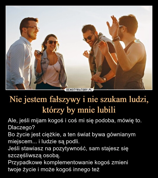 
    Nie jestem fałszywy i nie szukam ludzi, którzy by mnie lubili