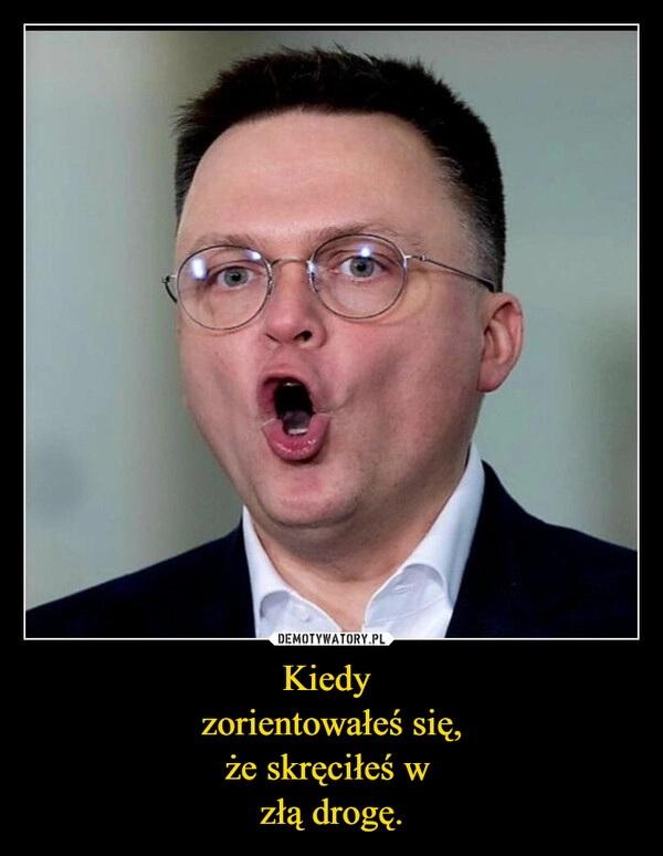 
    Kiedy 
zorientowałeś się,
że skręciłeś w 
złą drogę.