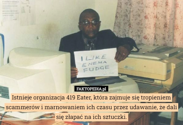 
    Istnieje organizacja 419 Eater, która zajmuje się tropieniem scammerów i